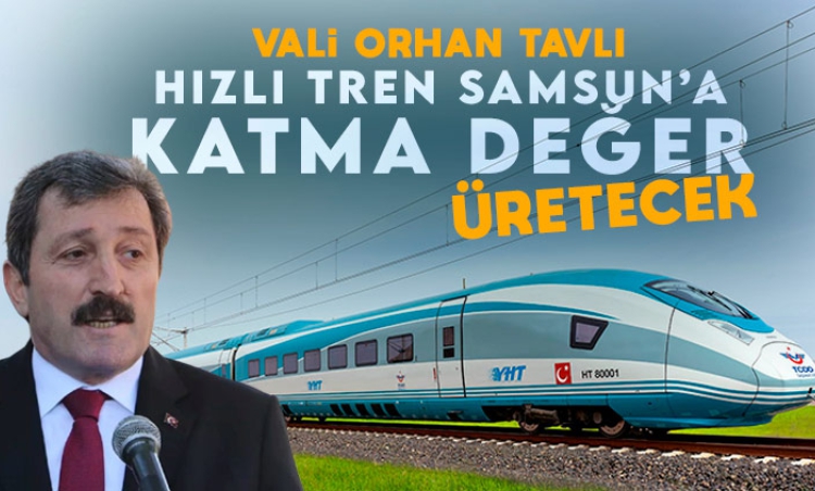 Vali Tavlı: Hızlı Tren Samsun'a Katma Değer Katacak